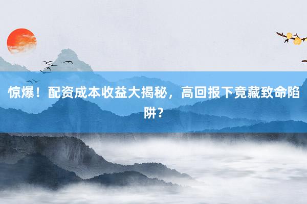 惊爆！配资成本收益大揭秘，高回报下竟藏致命陷阱？
