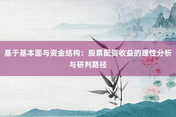 基于基本面与资金结构：股票配资收益的理性分析与研判路径