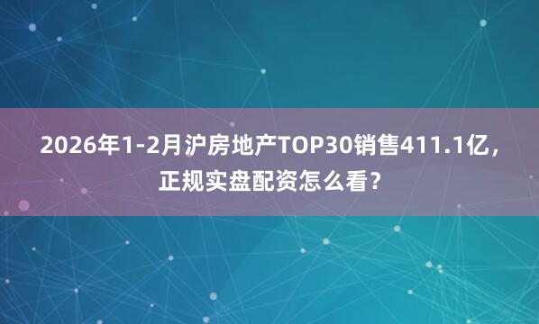 2026年1-2月沪房地产TOP30销售411.1亿，正规实盘配资怎么看？