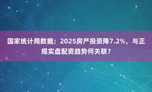国家统计局数据：2025房产投资降7.2%，与正规实盘配资趋势何关联？