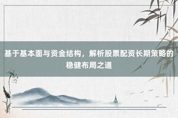 基于基本面与资金结构，解析股票配资长期策略的稳健布局之道