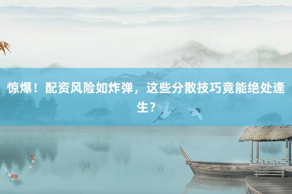 惊爆！配资风险如炸弹，这些分散技巧竟能绝处逢生？