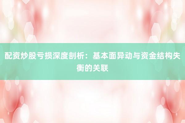 配资炒股亏损深度剖析：基本面异动与资金结构失衡的关联