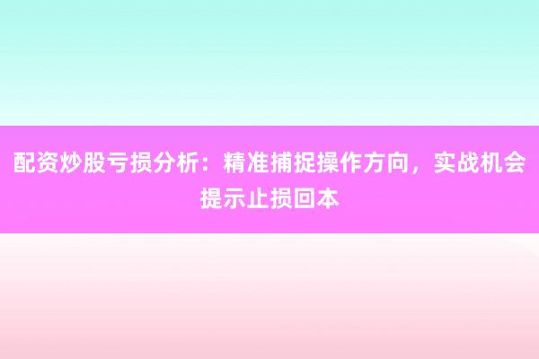 配资炒股亏损分析：精准捕捉操作方向，实战机会提示止损回本