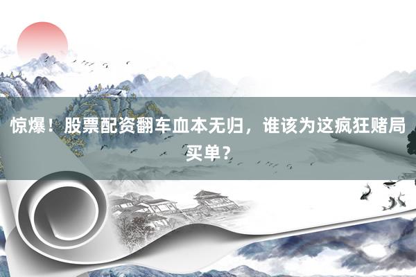 惊爆！股票配资翻车血本无归，谁该为这疯狂赌局买单？