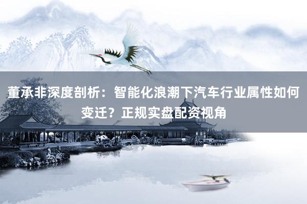 董承非深度剖析：智能化浪潮下汽车行业属性如何变迁？正规实盘配资视角