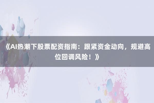 《AI热潮下股票配资指南：跟紧资金动向，规避高位回调风险！》