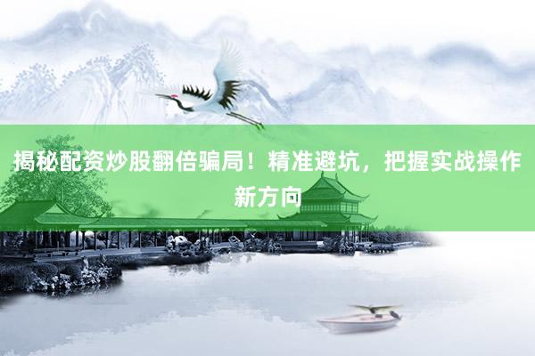 揭秘配资炒股翻倍骗局！精准避坑，把握实战操作新方向