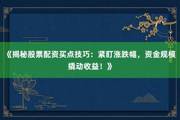 《揭秘股票配资买点技巧：紧盯涨跌幅，资金规模撬动收益！》