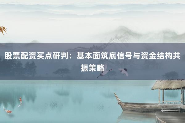股票配资买点研判：基本面筑底信号与资金结构共振策略