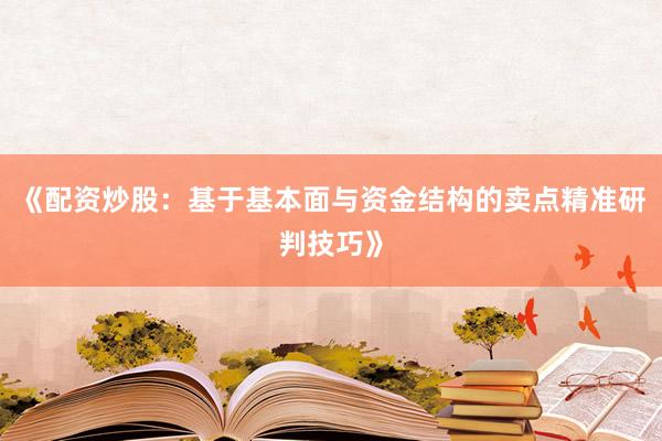 《配资炒股：基于基本面与资金结构的卖点精准研判技巧》