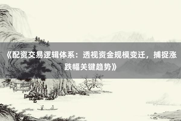 《配资交易逻辑体系：透视资金规模变迁，捕捉涨跌幅关键趋势》
