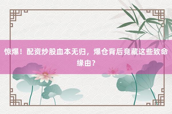 惊爆！配资炒股血本无归，爆仓背后竟藏这些致命缘由？