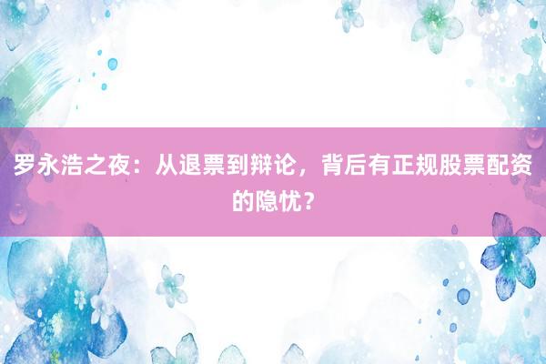 罗永浩之夜：从退票到辩论，背后有正规股票配资的隐忧？