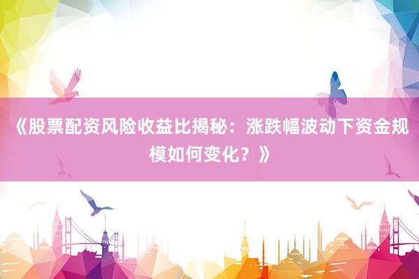 《股票配资风险收益比揭秘：涨跌幅波动下资金规模如何变化？》