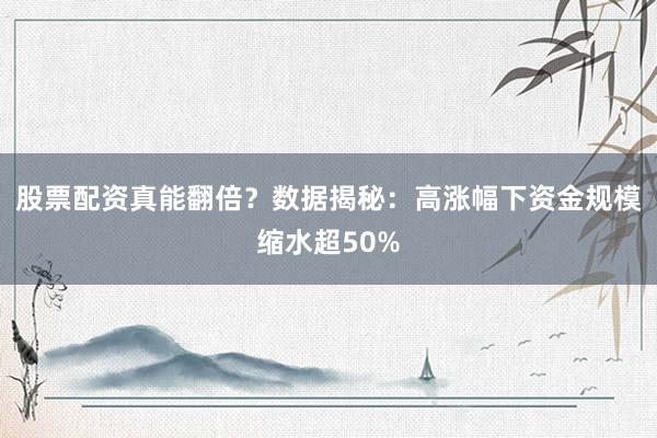 股票配资真能翻倍？数据揭秘：高涨幅下资金规模缩水超50%