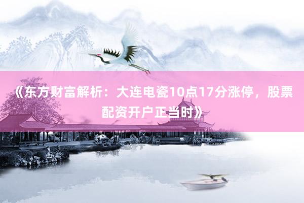 《东方财富解析：大连电瓷10点17分涨停，股票配资开户正当时》
