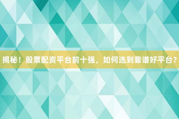 揭秘！股票配资平台前十强，如何选到靠谱好平台？