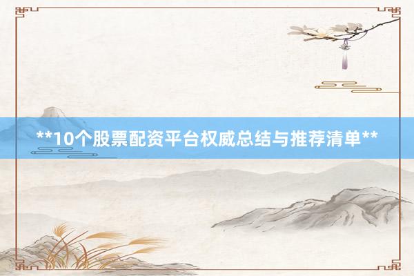 **10个股票配资平台权威总结与推荐清单**