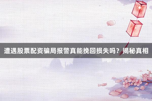 遭遇股票配资骗局报警真能挽回损失吗？揭秘真相