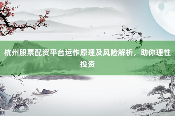 杭州股票配资平台运作原理及风险解析，助你理性投资
