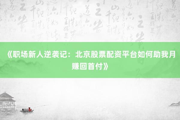 《职场新人逆袭记：北京股票配资平台如何助我月赚回首付》
