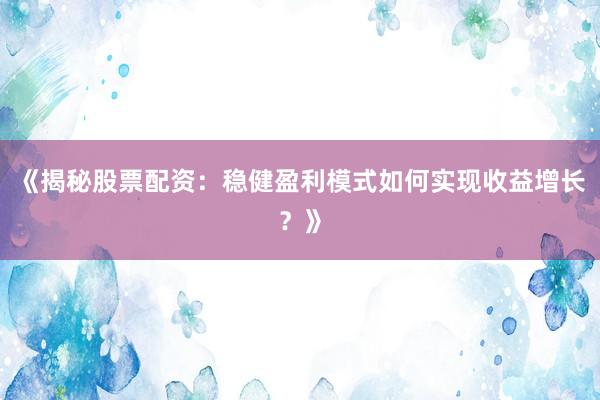 《揭秘股票配资：稳健盈利模式如何实现收益增长？》