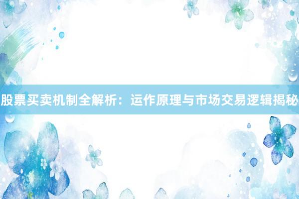 股票买卖机制全解析：运作原理与市场交易逻辑揭秘