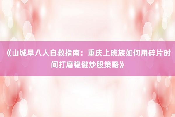 《山城早八人自救指南：重庆上班族如何用碎片时间打磨稳健炒股策略》