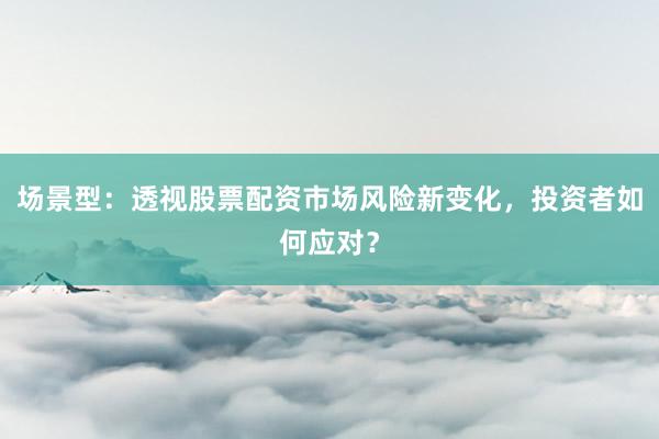 场景型：透视股票配资市场风险新变化，投资者如何应对？