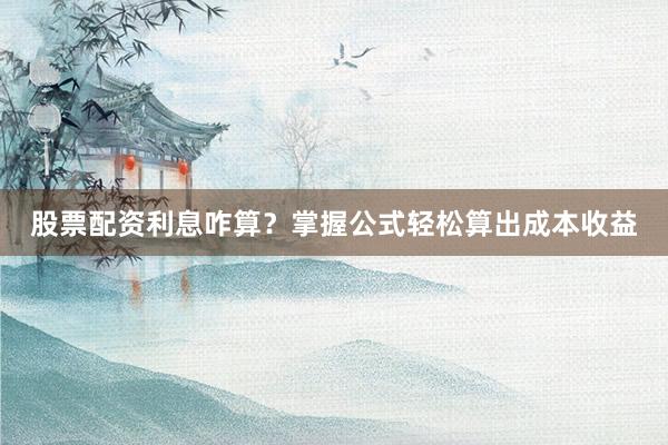 股票配资利息咋算？掌握公式轻松算出成本收益