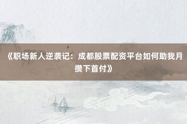 《职场新人逆袭记：成都股票配资平台如何助我月攒下首付》
