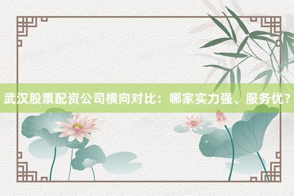 武汉股票配资公司横向对比：哪家实力强、服务优？