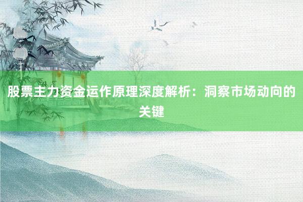 股票主力资金运作原理深度解析：洞察市场动向的关键