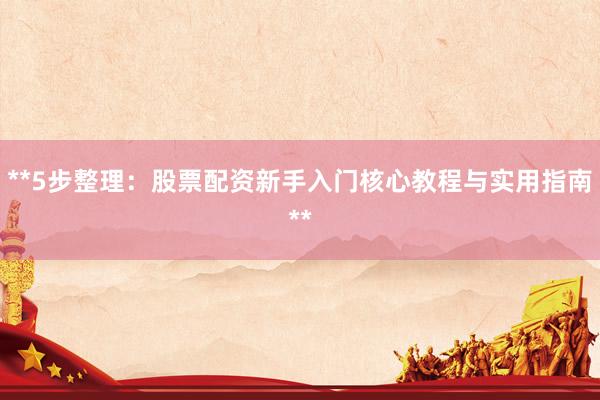 **5步整理：股票配资新手入门核心教程与实用指南**