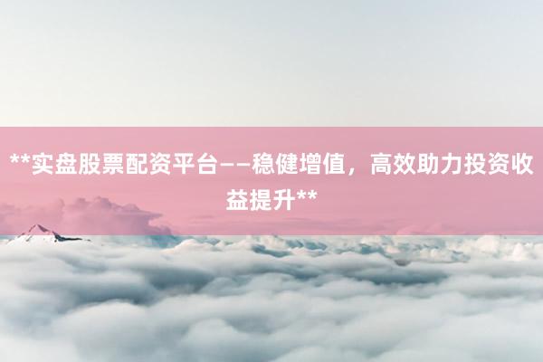 **实盘股票配资平台——稳健增值，高效助力投资收益提升**
