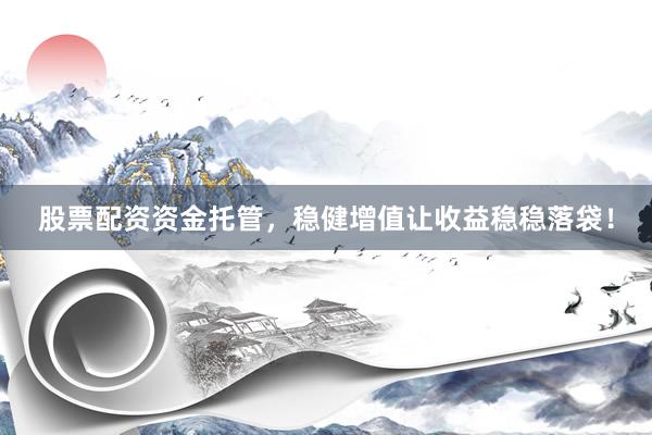 股票配资资金托管，稳健增值让收益稳稳落袋！
