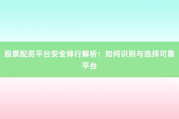 股票配资平台安全排行解析：如何识别与选择可靠平台