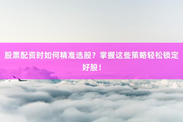 股票配资时如何精准选股？掌握这些策略轻松锁定好股！