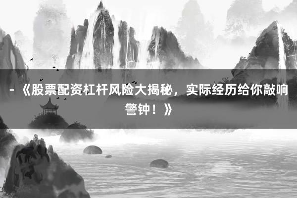 - 《股票配资杠杆风险大揭秘，实际经历给你敲响警钟！》