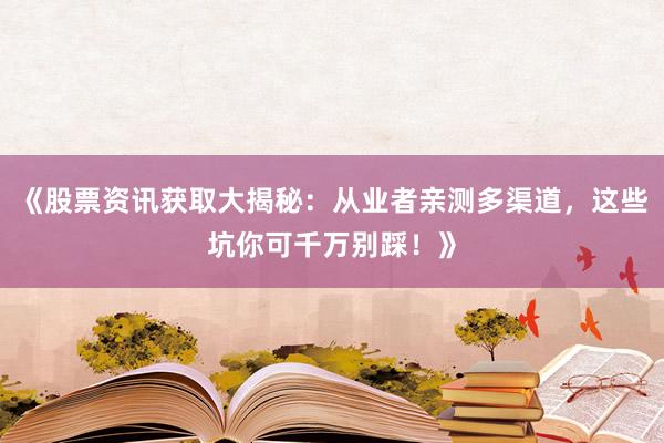 《股票资讯获取大揭秘：从业者亲测多渠道，这些坑你可千万别踩！》