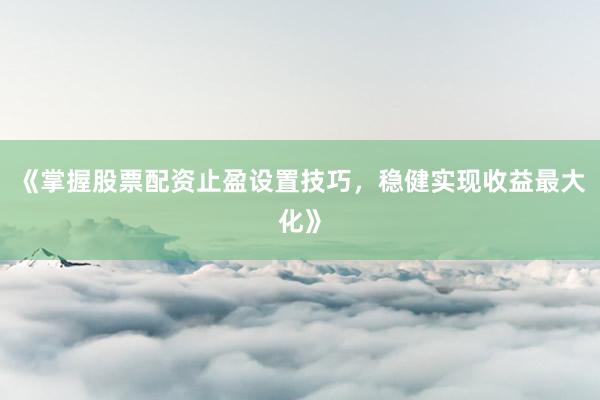 《掌握股票配资止盈设置技巧，稳健实现收益最大化》