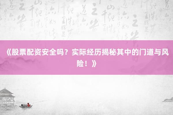 《股票配资安全吗？实际经历揭秘其中的门道与风险！》