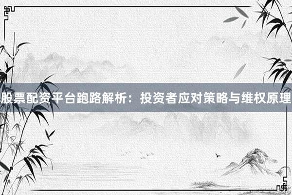 股票配资平台跑路解析：投资者应对策略与维权原理