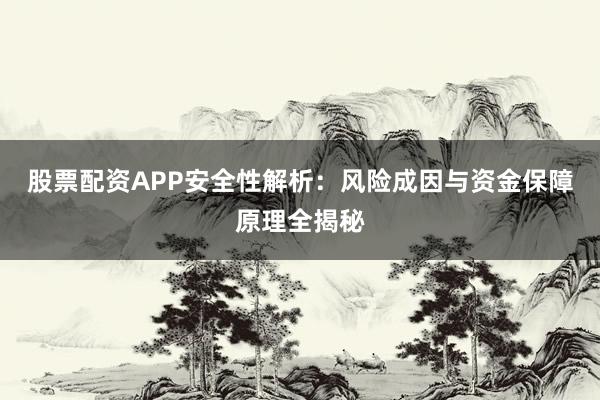 股票配资APP安全性解析：风险成因与资金保障原理全揭秘