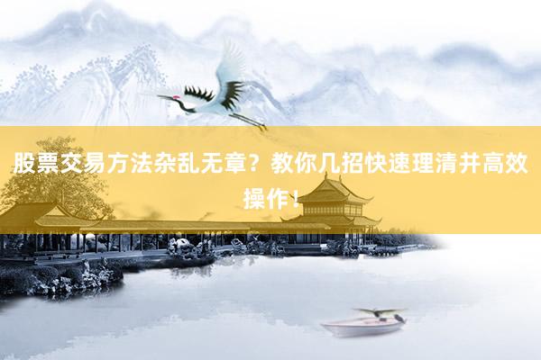 股票交易方法杂乱无章？教你几招快速理清并高效操作！