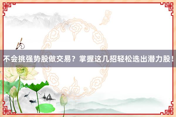 不会挑强势股做交易？掌握这几招轻松选出潜力股！