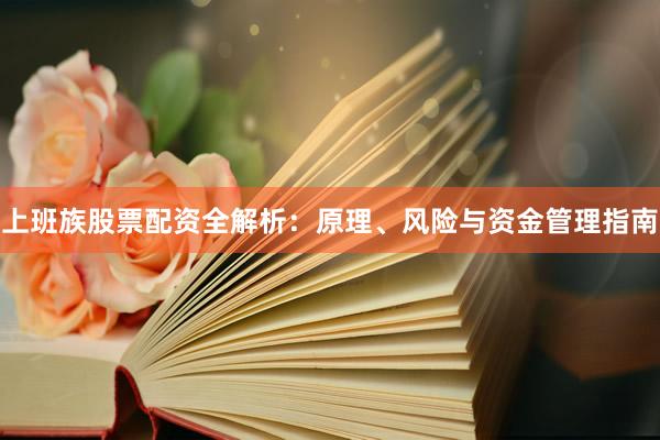 上班族股票配资全解析：原理、风险与资金管理指南