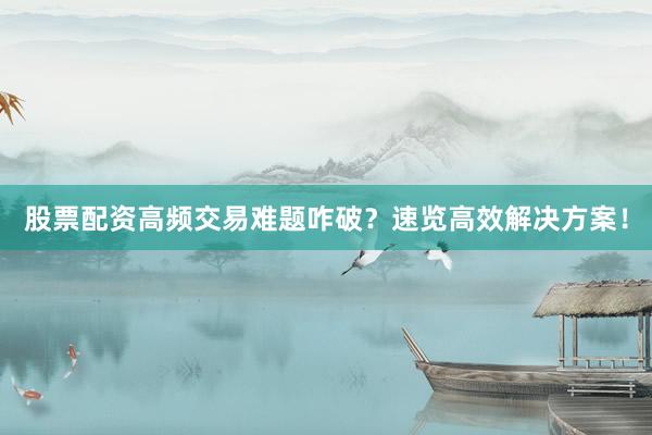 股票配资高频交易难题咋破？速览高效解决方案！
