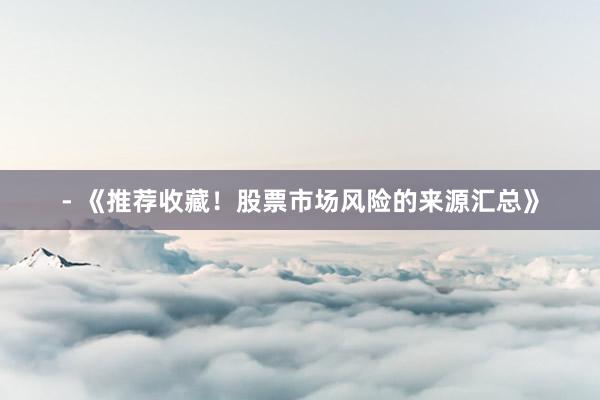 - 《推荐收藏！股票市场风险的来源汇总》